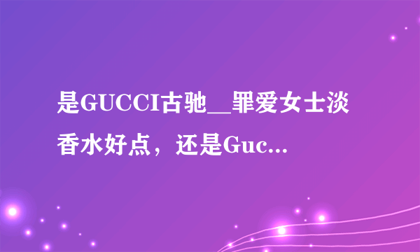 是GUCCI古驰__罪爱女士淡香水好点，还是Gucci古驰__经典女士淡香水好呢？