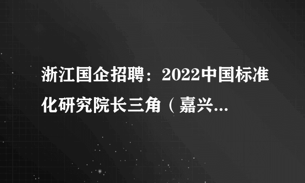浙江国企招聘：2022中国标准化研究院长三角（嘉兴）分院招聘工作人员9人公告