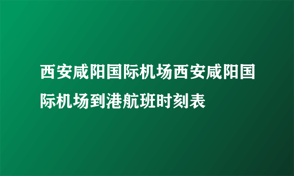 西安咸阳国际机场西安咸阳国际机场到港航班时刻表