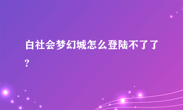 白社会梦幻城怎么登陆不了了?