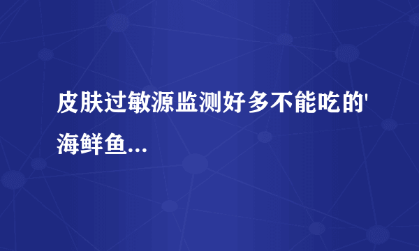 皮肤过敏源监测好多不能吃的'海鲜鱼...