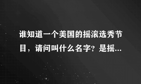 谁知道一个美国的摇滚选秀节目，请问叫什么名字？是摇滚，谢谢？