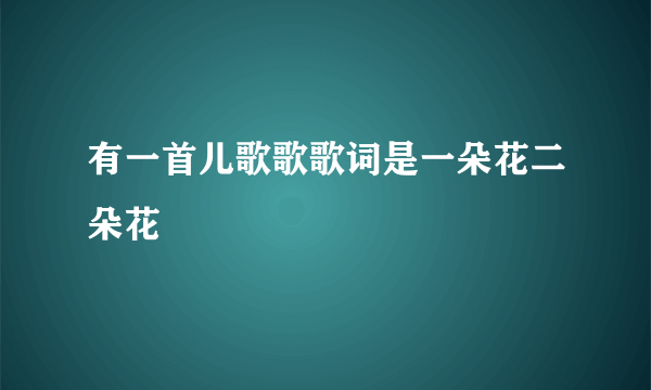 有一首儿歌歌歌词是一朵花二朵花