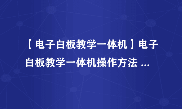 【电子白板教学一体机】电子白板教学一体机操作方法 电子白板教学一体机使用方法