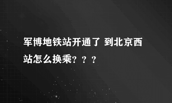 军博地铁站开通了 到北京西站怎么换乘？？？