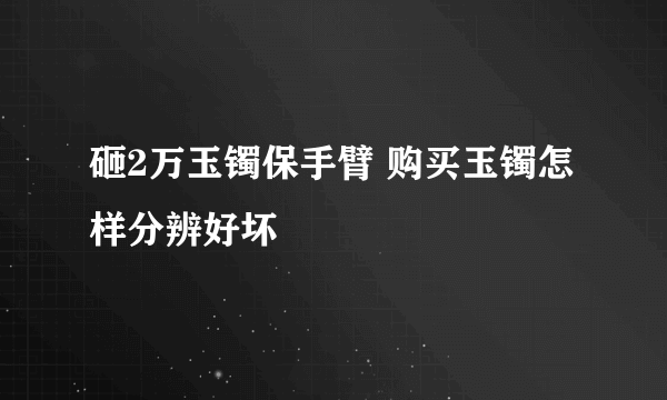 砸2万玉镯保手臂 购买玉镯怎样分辨好坏