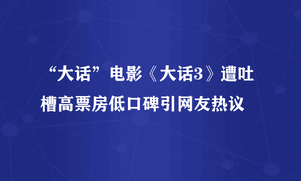 “大话”电影《大话3》遭吐槽高票房低口碑引网友热议