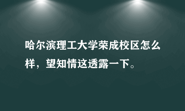 哈尔滨理工大学荣成校区怎么样，望知情这透露一下。