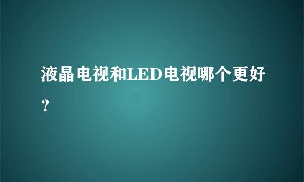 液晶电视和LED电视哪个更好？