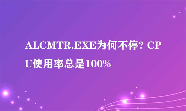 ALCMTR.EXE为何不停? CPU使用率总是100%