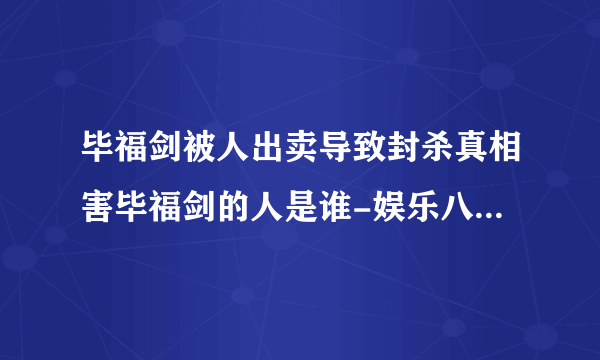 毕福剑被人出卖导致封杀真相害毕福剑的人是谁-娱乐八卦-飞外网