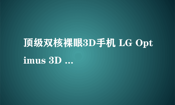 顶级双核裸眼3D手机 LG Optimus 3D P920