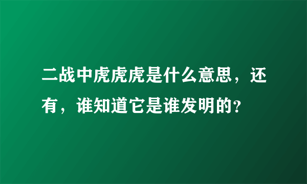 二战中虎虎虎是什么意思，还有，谁知道它是谁发明的？