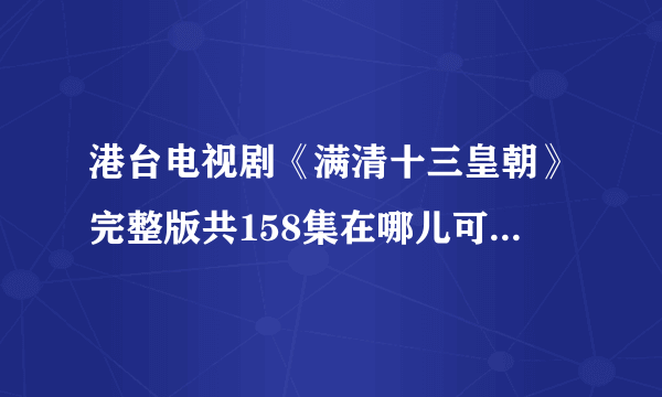 港台电视剧《满清十三皇朝》完整版共158集在哪儿可以下载？