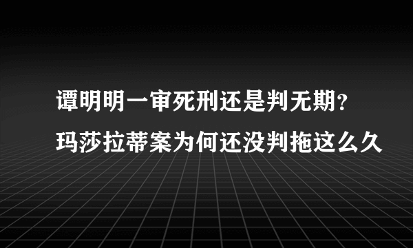 谭明明一审死刑还是判无期？玛莎拉蒂案为何还没判拖这么久