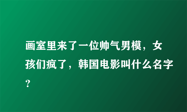 画室里来了一位帅气男模，女孩们疯了，韩国电影叫什么名字？