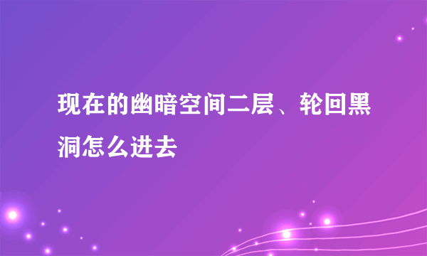 现在的幽暗空间二层、轮回黑洞怎么进去