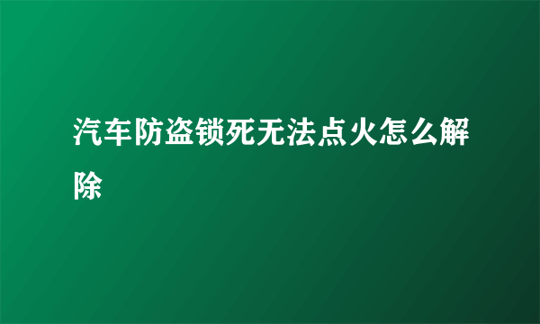 汽车防盗锁死无法点火怎么解除