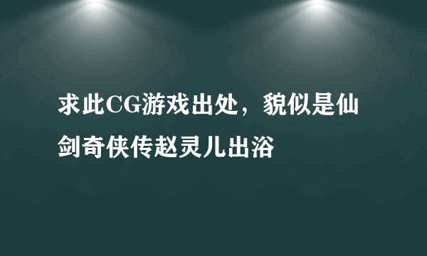 求此CG游戏出处，貌似是仙剑奇侠传赵灵儿出浴