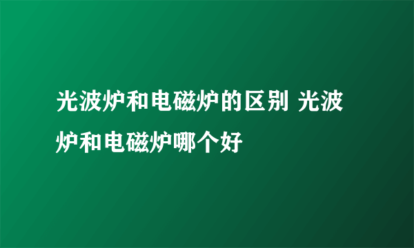 光波炉和电磁炉的区别 光波炉和电磁炉哪个好