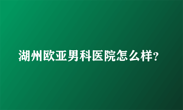 湖州欧亚男科医院怎么样？