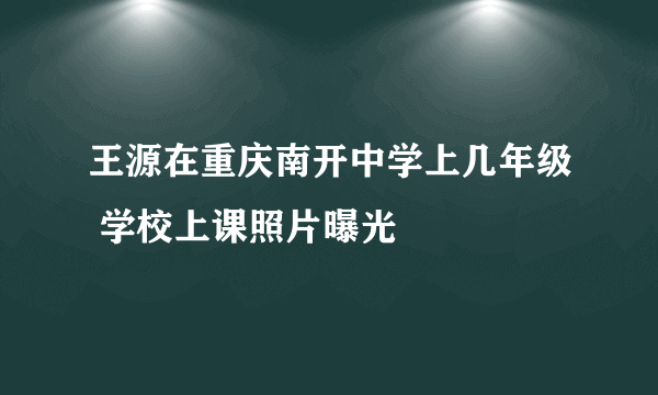 王源在重庆南开中学上几年级 学校上课照片曝光