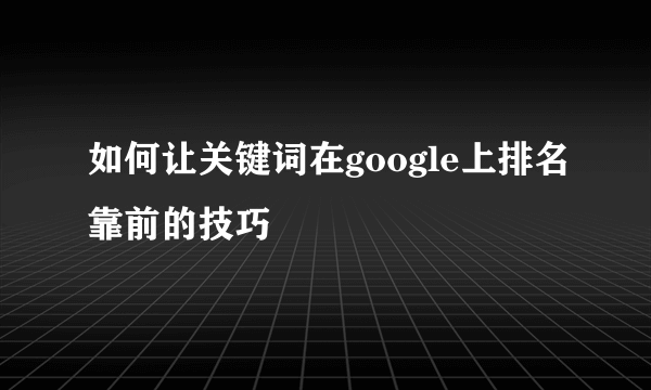 如何让关键词在google上排名靠前的技巧