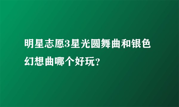 明星志愿3星光圆舞曲和银色幻想曲哪个好玩？