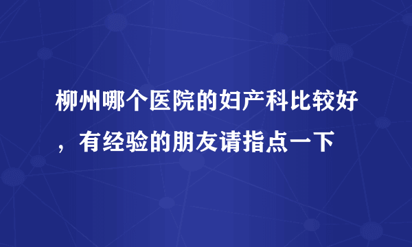 柳州哪个医院的妇产科比较好，有经验的朋友请指点一下