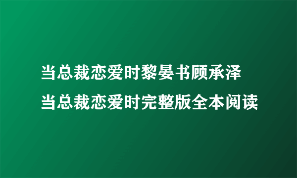 当总裁恋爱时黎晏书顾承泽 当总裁恋爱时完整版全本阅读