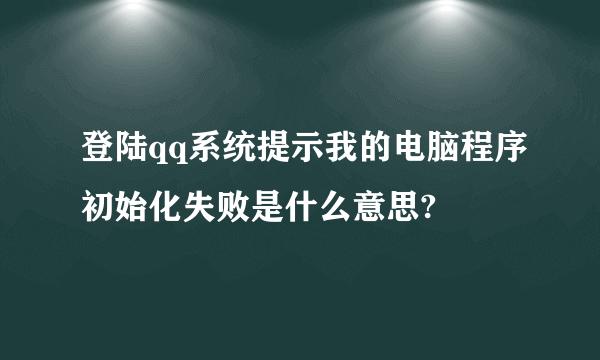 登陆qq系统提示我的电脑程序初始化失败是什么意思?