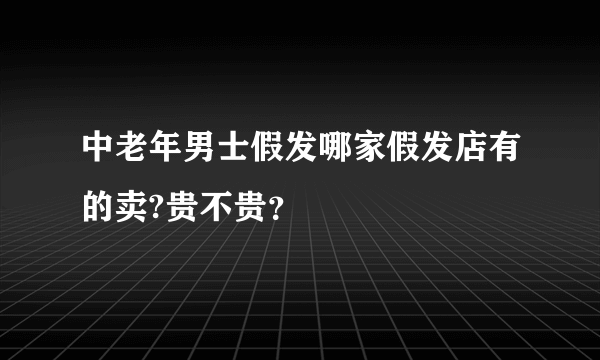 中老年男士假发哪家假发店有的卖?贵不贵？