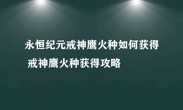 永恒纪元戒神鹰火种如何获得 戒神鹰火种获得攻略