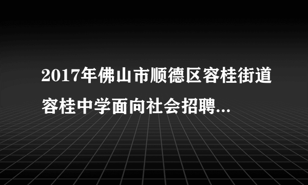 2017年佛山市顺德区容桂街道容桂中学面向社会招聘教师公告