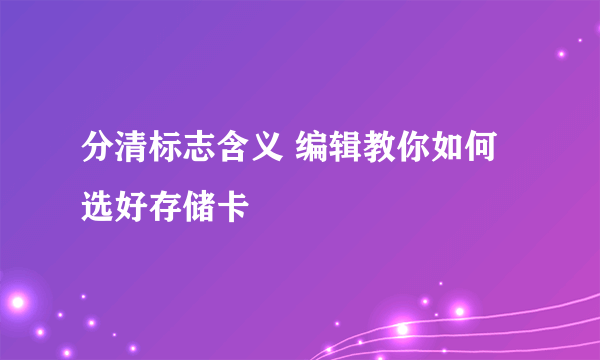 分清标志含义 编辑教你如何选好存储卡