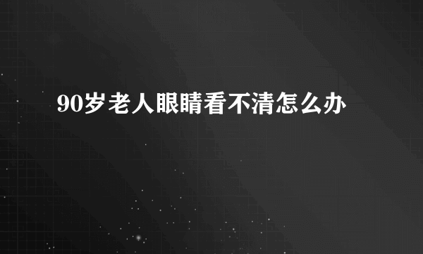 90岁老人眼睛看不清怎么办