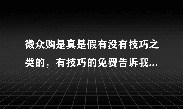 微众购是真是假有没有技巧之类的，有技巧的免费告诉我一下，小小的100财富值