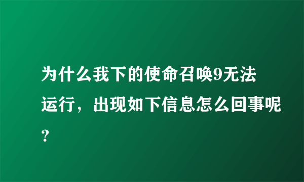 为什么我下的使命召唤9无法运行，出现如下信息怎么回事呢？