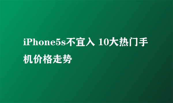 iPhone5s不宜入 10大热门手机价格走势