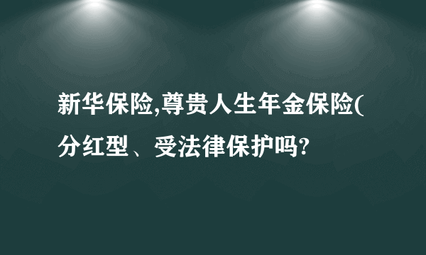 新华保险,尊贵人生年金保险(分红型、受法律保护吗?