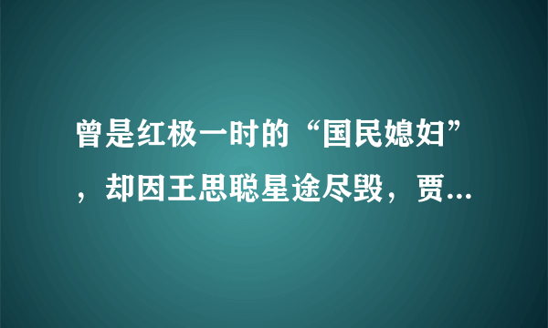 曾是红极一时的“国民媳妇”，却因王思聪星途尽毁，贾青后来怎样？