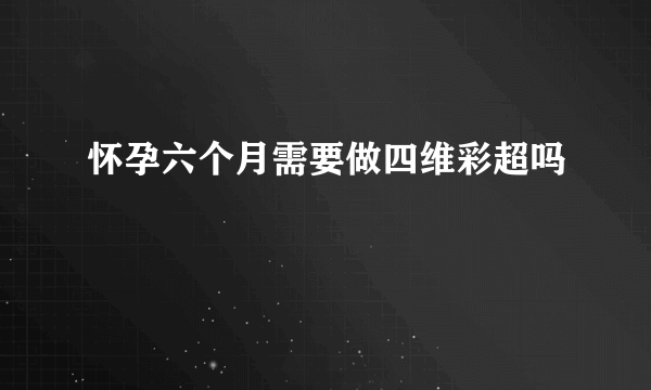 怀孕六个月需要做四维彩超吗