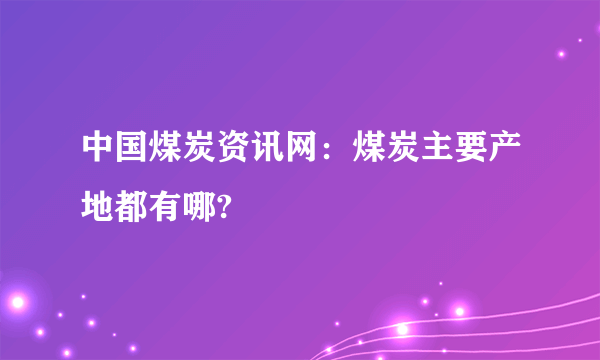 中国煤炭资讯网：煤炭主要产地都有哪?