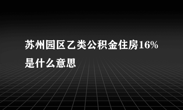 苏州园区乙类公积金住房16%是什么意思