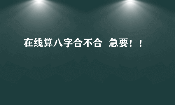 在线算八字合不合  急要！！