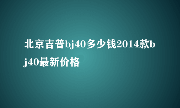 北京吉普bj40多少钱2014款bj40最新价格