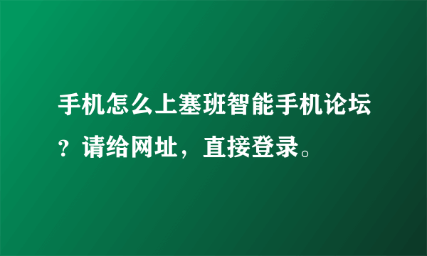 手机怎么上塞班智能手机论坛？请给网址，直接登录。