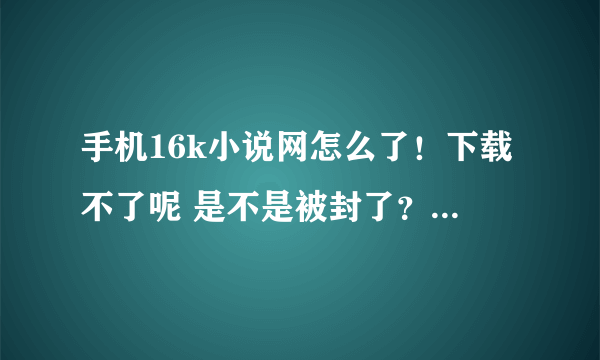 手机16k小说网怎么了！下载不了呢 是不是被封了？？？急急急