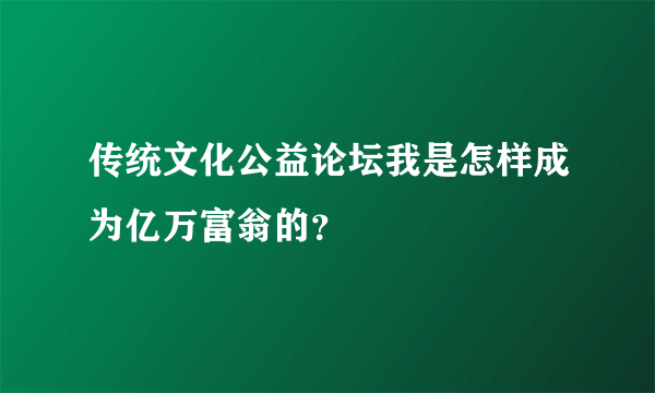 传统文化公益论坛我是怎样成为亿万富翁的？