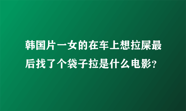 韩国片一女的在车上想拉屎最后找了个袋子拉是什么电影？